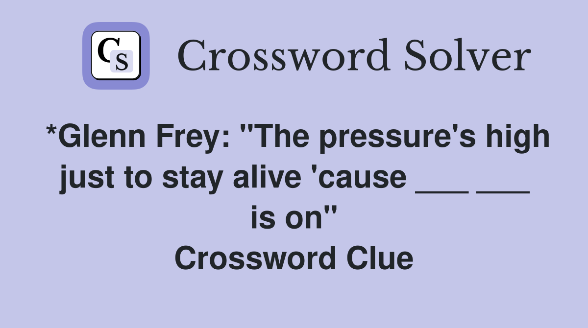 *Glenn Frey "The pressure's high just to stay alive 'cause ___ ___ is